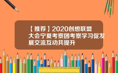 【推荐】2020创想联盟大会宁夏考察团考察学习促发展交流互动共提升