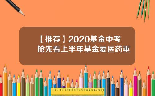 【推荐】2020基金中考抢先看上半年基金爱医药重