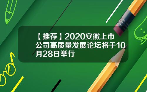 【推荐】2020安徽上市公司高质量发展论坛将于10月28日举行