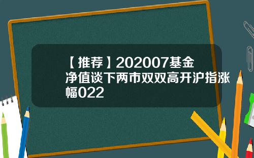 【推荐】202007基金净值谈下两市双双高开沪指涨幅022