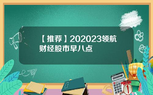 【推荐】202023领航财经股市早八点