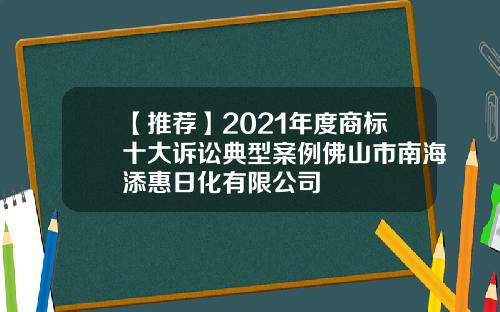 【推荐】2021年度商标十大诉讼典型案例佛山市南海添惠日化有限公司