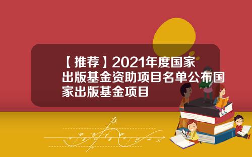 【推荐】2021年度国家出版基金资助项目名单公布国家出版基金项目