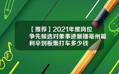 【推荐】2021年度岗位争先候选对象事迹展播亳州篇利辛到板集打车多少钱