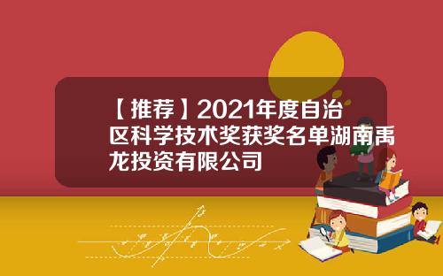 【推荐】2021年度自治区科学技术奖获奖名单湖南禹龙投资有限公司