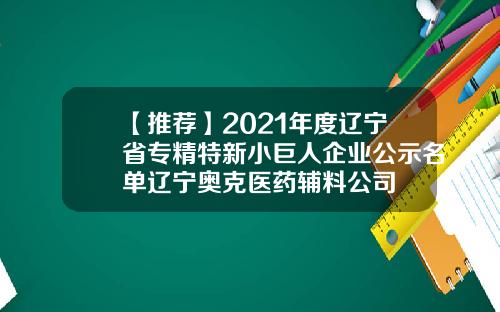【推荐】2021年度辽宁省专精特新小巨人企业公示名单辽宁奥克医药辅料公司