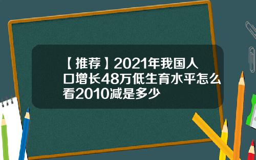 【推荐】2021年我国人口增长48万低生育水平怎么看2010减是多少