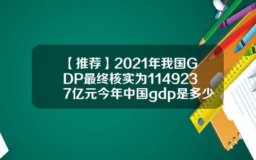 【推荐】2021年我国GDP最终核实为1149237亿元今年中国gdp是多少