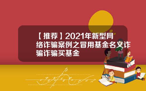 【推荐】2021年新型网络诈骗案例之冒用基金名义诈骗诈骗买基金