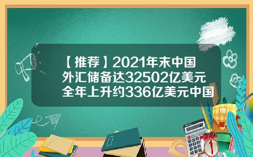 【推荐】2021年末中国外汇储备达32502亿美元全年上升约336亿美元中国有多少外汇