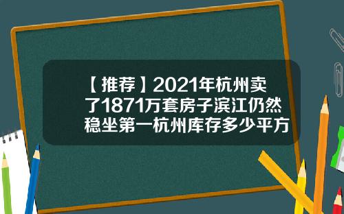 【推荐】2021年杭州卖了1871万套房子滨江仍然稳坐第一杭州库存多少平方