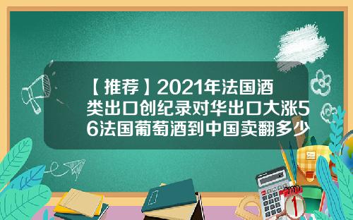 【推荐】2021年法国酒类出口创纪录对华出口大涨56法国葡萄酒到中国卖翻多少倍
