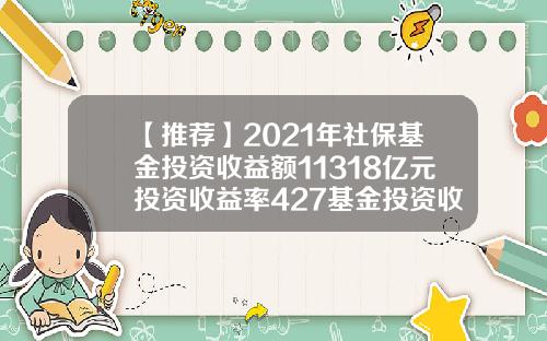 【推荐】2021年社保基金投资收益额11318亿元投资收益率427基金投资收益大概多少