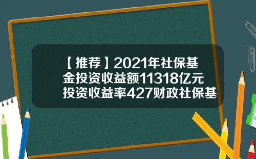 【推荐】2021年社保基金投资收益额11318亿元投资收益率427财政社保基金