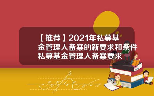 【推荐】2021年私募基金管理人备案的新要求和条件私募基金管理人备案要求
