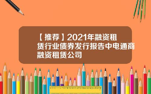 【推荐】2021年融资租赁行业债券发行报告中电通商融资租赁公司