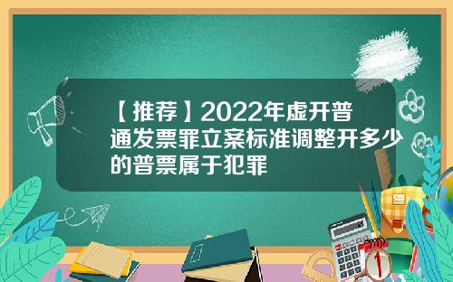 【推荐】2022年虚开普通发票罪立案标准调整开多少的普票属于犯罪