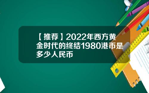 【推荐】2022年西方黄金时代的终结1980港币是多少人民币