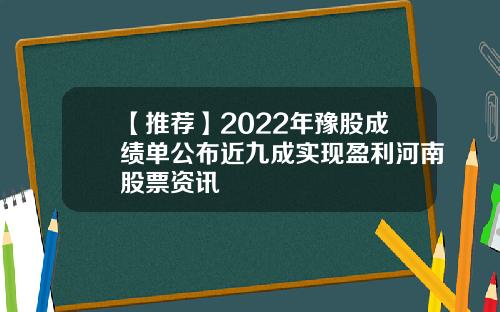 【推荐】2022年豫股成绩单公布近九成实现盈利河南股票资讯