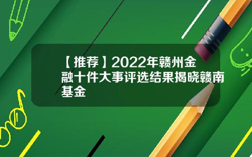 【推荐】2022年赣州金融十件大事评选结果揭晓赣南基金