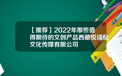 【推荐】2022年那些值得期待的文创产品西藏悦读纪文化传媒有限公司