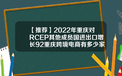 【推荐】2022年重庆对RCEP其他成员国进出口增长92重庆跨境电商有多少家