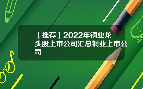 【推荐】2022年铜业龙头股上市公司汇总铜业上市公司