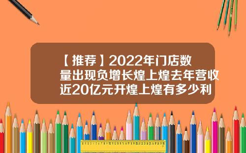 【推荐】2022年门店数量出现负增长煌上煌去年营收近20亿元开煌上煌有多少利润