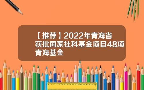【推荐】2022年青海省获批国家社科基金项目48项青海基金