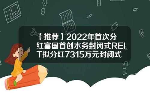 【推荐】2022年首次分红富国首创水务封闭式REIT拟分红7315万元封闭式基金分红方式