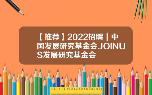 【推荐】2022招聘｜中国发展研究基金会JOINUS发展研究基金会