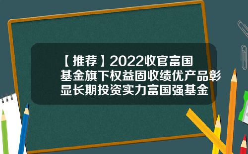 【推荐】2022收官富国基金旗下权益固收绩优产品彰显长期投资实力富国强基金