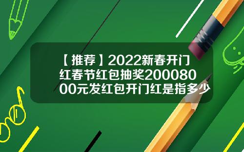 【推荐】2022新春开门红春节红包抽奖20008000元发红包开门红是指多少