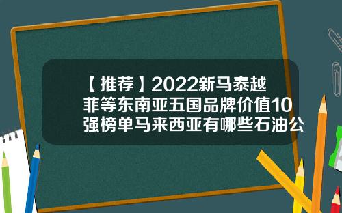 【推荐】2022新马泰越菲等东南亚五国品牌价值10强榜单马来西亚有哪些石油公司