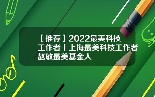 【推荐】2022最美科技工作者丨上海最美科技工作者赵敏最美基金人