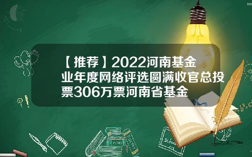 【推荐】2022河南基金业年度网络评选圆满收官总投票306万票河南省基金
