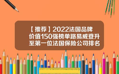 【推荐】2022法国品牌价值150强榜单路易威登升至第一位法国保险公司排名