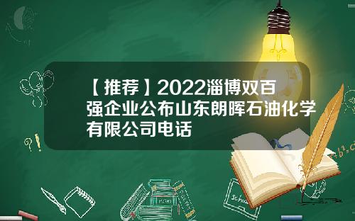 【推荐】2022淄博双百强企业公布山东朗晖石油化学有限公司电话