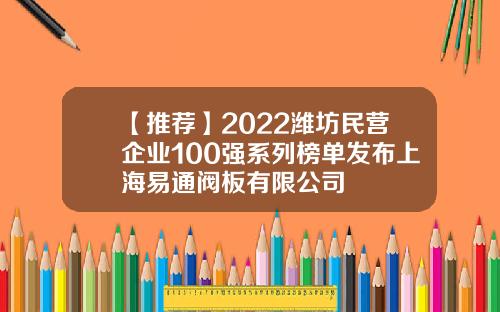【推荐】2022潍坊民营企业100强系列榜单发布上海易通阀板有限公司