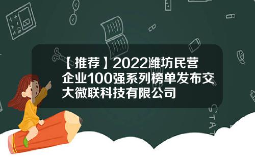 【推荐】2022潍坊民营企业100强系列榜单发布交大微联科技有限公司