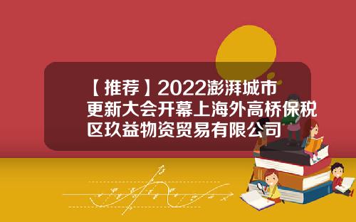 【推荐】2022澎湃城市更新大会开幕上海外高桥保税区玖益物资贸易有限公司