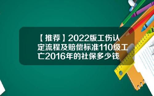 【推荐】2022版工伤认定流程及赔偿标准110级工亡2016年的社保多少钱