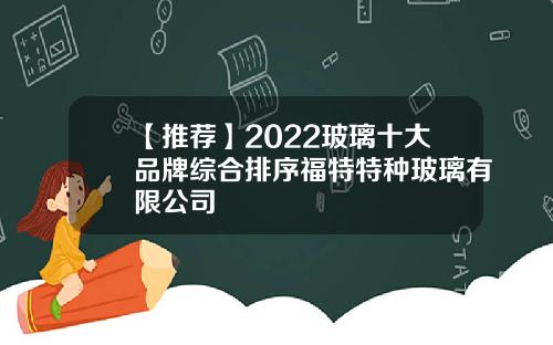 【推荐】2022玻璃十大品牌综合排序福特特种玻璃有限公司