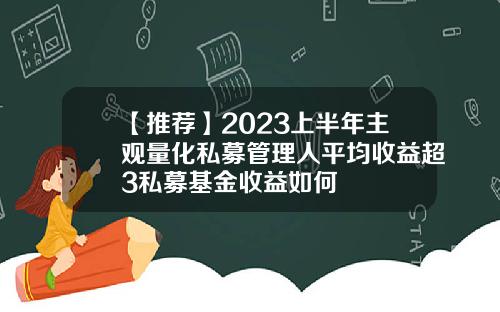 【推荐】2023上半年主观量化私募管理人平均收益超3私募基金收益如何