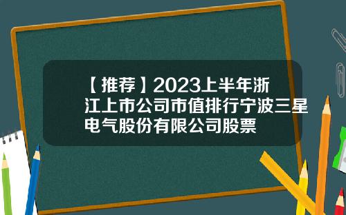 【推荐】2023上半年浙江上市公司市值排行宁波三星电气股份有限公司股票
