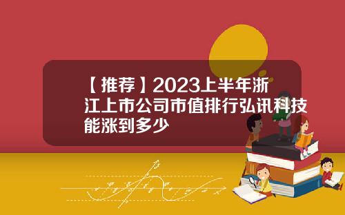 【推荐】2023上半年浙江上市公司市值排行弘讯科技能涨到多少