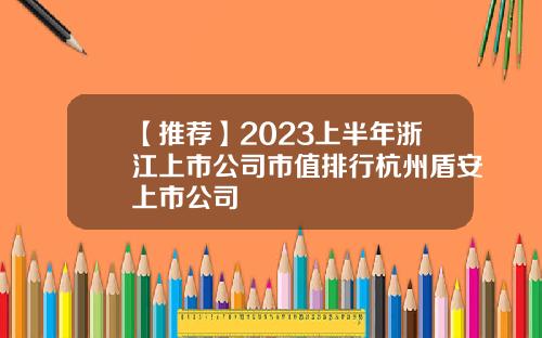【推荐】2023上半年浙江上市公司市值排行杭州盾安上市公司