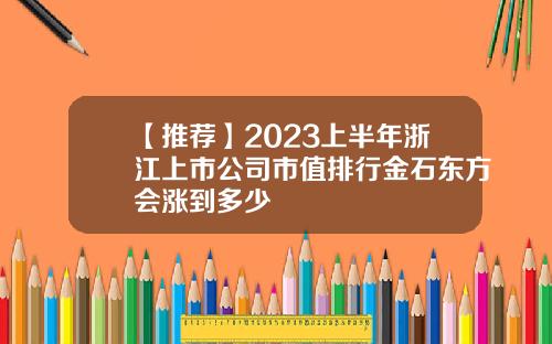 【推荐】2023上半年浙江上市公司市值排行金石东方会涨到多少