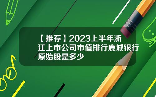 【推荐】2023上半年浙江上市公司市值排行鹿城银行原始股是多少
