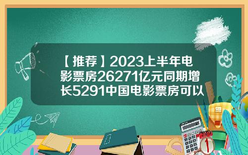 【推荐】2023上半年电影票房26271亿元同期增长5291中国电影票房可以增长到多少